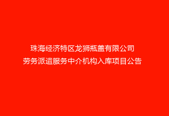 珠海經(jīng)濟特區(qū)龍獅瓶蓋有限公司勞務(wù)派遣服務(wù)中介機構(gòu)入庫項目公告