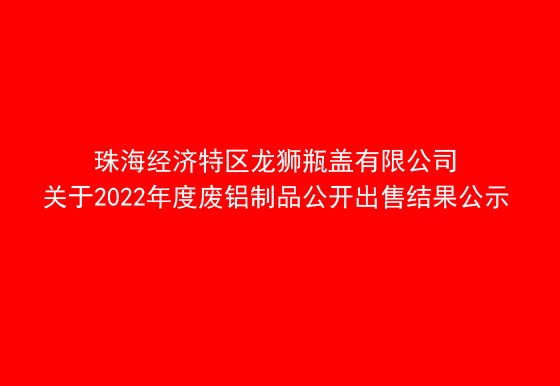 珠海經(jīng)濟(jì)特區(qū)龍獅瓶蓋有限公司關(guān)于2022年度廢鋁制品公開(kāi)出售結(jié)果公示