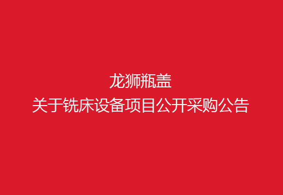 珠海經(jīng)濟(jì)特區(qū)龍獅瓶蓋有限公司關(guān)于銑床設(shè)備項(xiàng)目公開(kāi)采購(gòu)公告