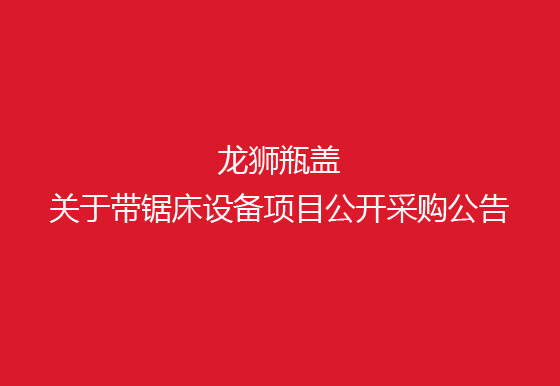 珠海經(jīng)濟(jì)特區(qū)龍獅瓶蓋有限公司關(guān)于帶鋸床設(shè)備項(xiàng)目公開(kāi)采購(gòu)公告