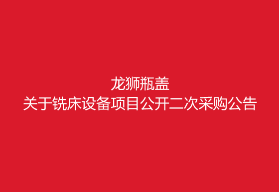 珠海經(jīng)濟(jì)特區(qū)龍獅瓶蓋有限公司關(guān)于銑床設(shè)備項(xiàng)目公開(kāi)二次采購(gòu)公告
