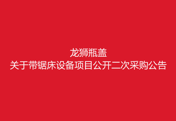 珠海經(jīng)濟(jì)特區(qū)龍獅瓶蓋有限公司關(guān)于帶鋸床設(shè)備項(xiàng)目公開(kāi)二次采購(gòu)公告