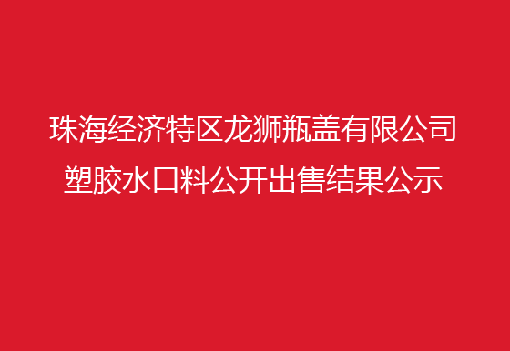 珠海經(jīng)濟(jì)特區(qū)龍獅瓶蓋有限公司 塑膠水口料公開出售結(jié)果公示