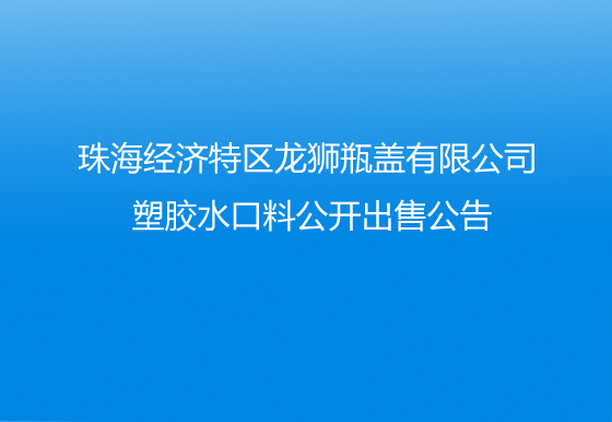 珠海經(jīng)濟(jì)特區(qū)龍獅瓶蓋有限公司 塑膠水口料公開出售公告