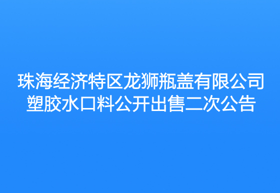 珠海經(jīng)濟(jì)特區(qū)龍獅瓶蓋有限公司塑膠水口料公開出售二次公告