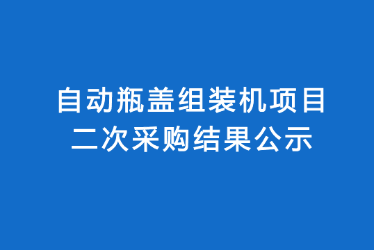 珠海經(jīng)濟(jì)特區(qū)龍獅瓶蓋有限公司自動瓶蓋組裝機(jī)項目二次采購結(jié)果公示