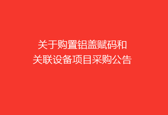 珠海經(jīng)濟(jì)特區(qū)龍獅瓶蓋有限公司關(guān)于購置鋁蓋賦碼和關(guān)聯(lián)設(shè)備項(xiàng)目采購公告