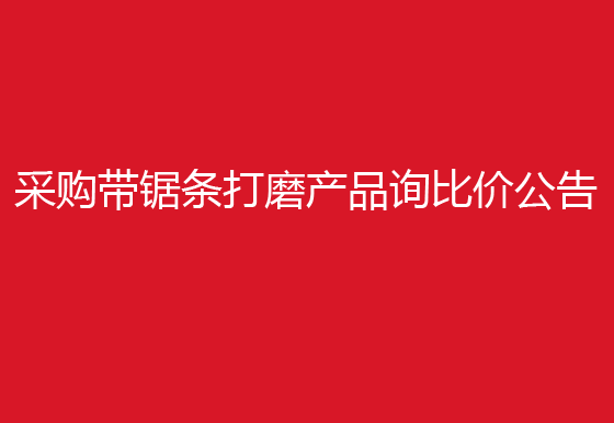 珠海經(jīng)濟(jì)特區(qū)龍獅瓶蓋有限公司采購帶鋸條打磨產(chǎn)品詢比價公告
