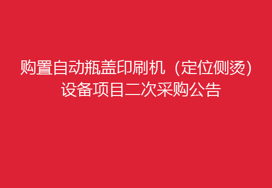 珠海經(jīng)濟特區(qū)龍獅瓶蓋有限公司關(guān)于購置自動瓶蓋印刷機（定位側(cè)燙）設(shè)備項目二次采購公告